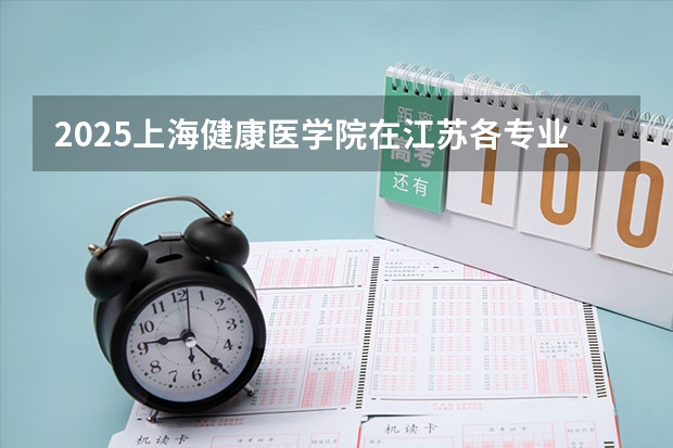 2025上海健康医学院在江苏各专业招生人数汇总（2026参考）