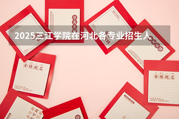 2025三江学院在河北各专业招生人数汇总（2026参考）