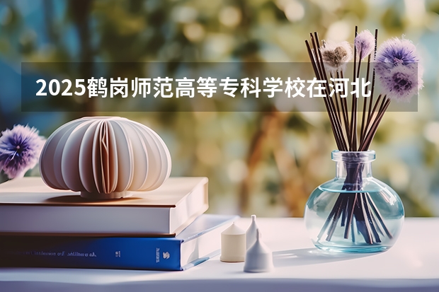 2025鹤岗师范高等专科学校在河北各专业招生人数汇总（2026参考）