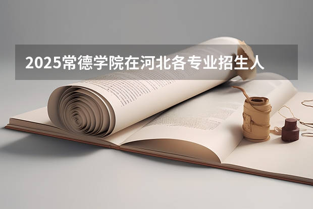 2025常德学院在河北各专业招生人数汇总（2026参考）