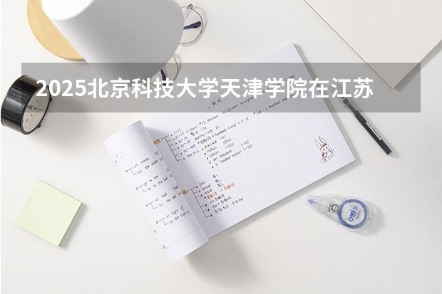 2025北京科技大学天津学院在江苏各专业招生人数汇总（2026参考）