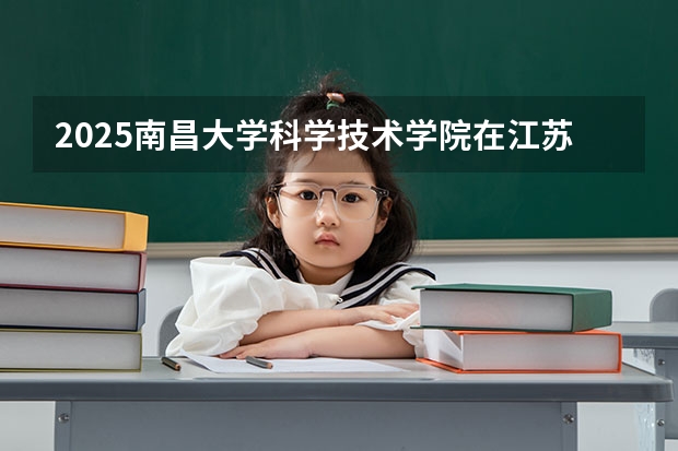 2025南昌大学科学技术学院在江苏各专业招生人数汇总（2026参考）