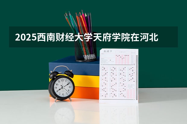 2025西南财经大学天府学院在河北各专业招生人数汇总（2026参考）