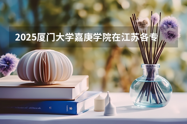 2025厦门大学嘉庚学院在江苏各专业招生人数汇总（2026参考）