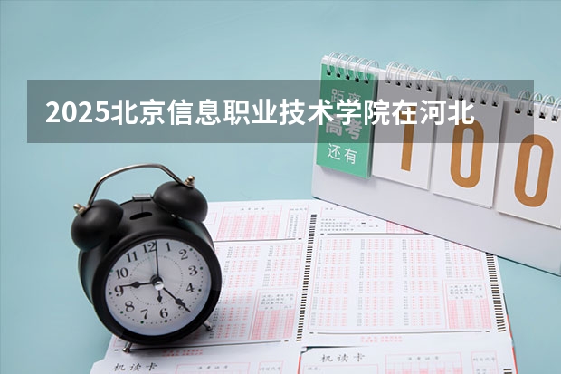 2025北京信息职业技术学院在河北各专业招生人数汇总（2026参考）