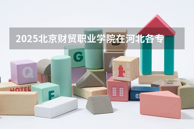 2025北京财贸职业学院在河北各专业招生人数汇总（2026参考）