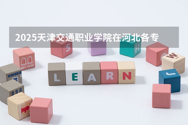 2025天津交通职业学院在河北各专业招生人数汇总（2026参考）