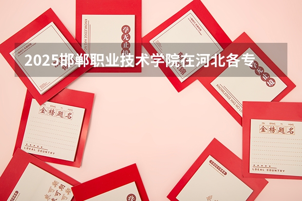 2025邯郸职业技术学院在河北各专业招生人数汇总（2026参考）