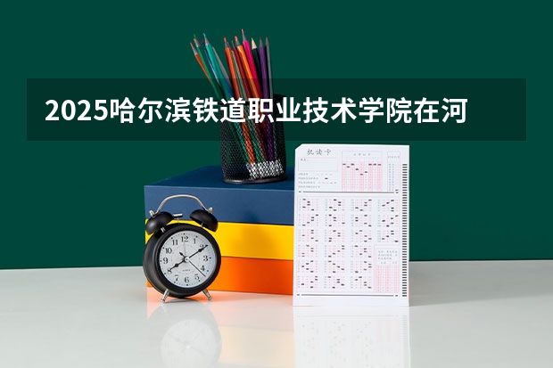 2025哈尔滨铁道职业技术学院在河北各专业招生人数汇总（2026参考）