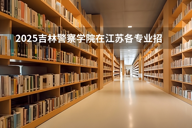 2025吉林警察学院在江苏各专业招生人数汇总（2026参考）
