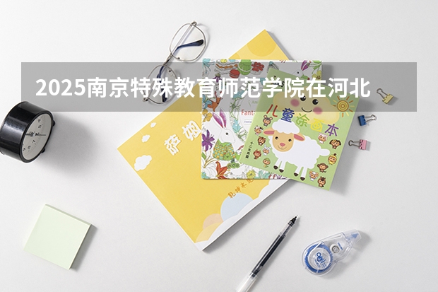 2025南京特殊教育师范学院在河北各专业招生人数汇总（2026参考）
