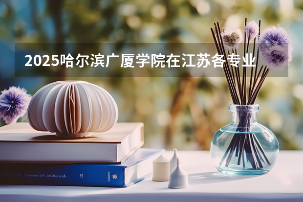 2025哈尔滨广厦学院在江苏各专业招生人数汇总（2026参考）