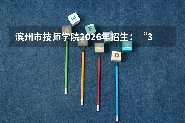 滨州市技师学院2026年招生：“3+4”中本贯通招40人，联办五年制高职与多所高职合作