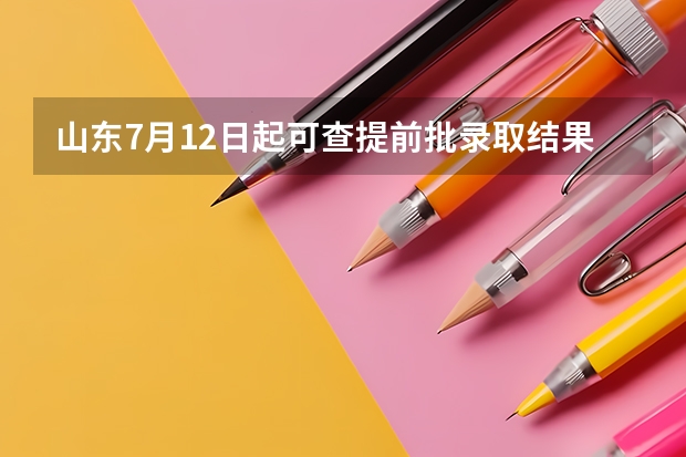 山东7月12日起可查提前批录取结果！夏季高考录取进程表公布