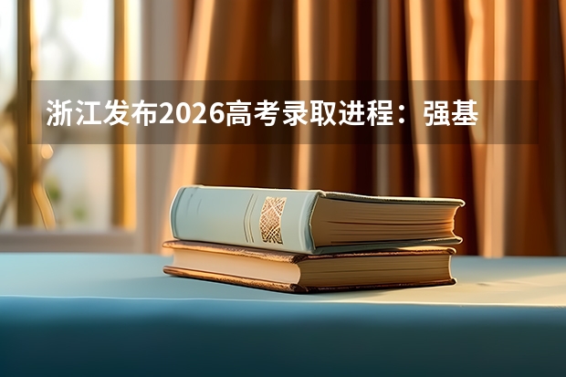 浙江发布2026高考录取进程：强基计划7月5日前完成，普通类平行录取7月21日投档