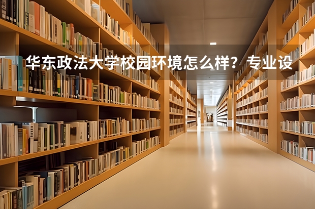 华东政法大学校园环境怎么样？专业设置与2026录取分数预测