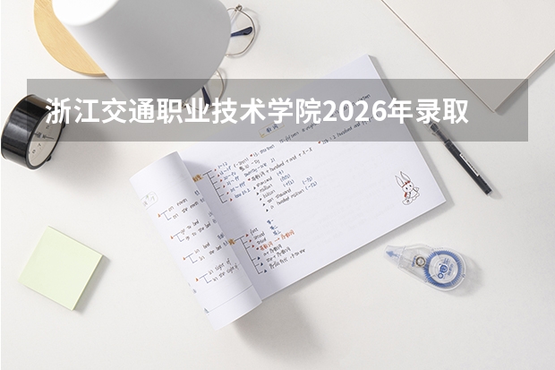 浙江交通职业技术学院2026年录取分数线是多少？专业优势与就业前景全面解析