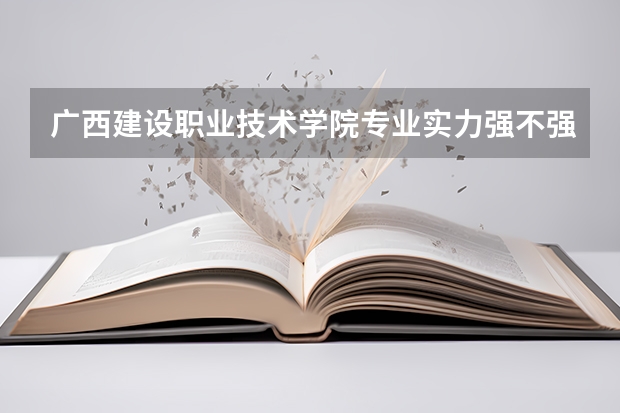 广西建设职业技术学院专业实力强不强？就业数据与2026年报考分数参考