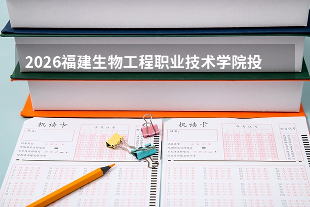 2026福建生物工程职业技术学院投档分数线一览：录取分数、宿舍与就业分析