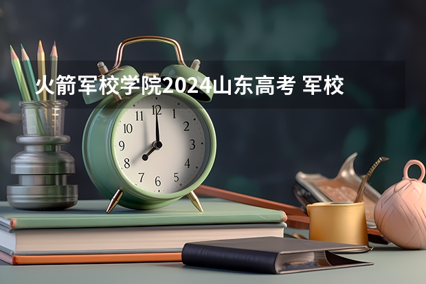 火箭军校学院2024山东高考 军校选科要求3+1+2