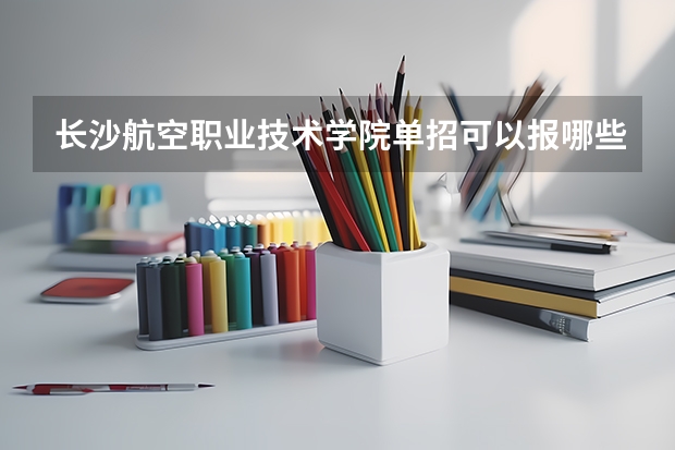 长沙航空职业技术学院单招可以报哪些专业？