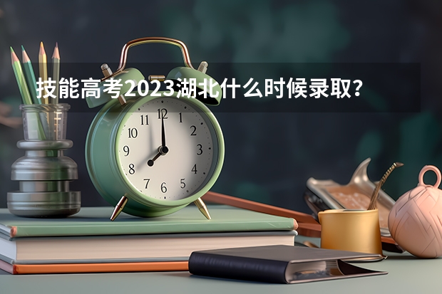 技能高考2023湖北什么时候录取？