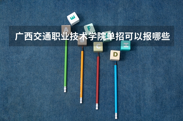 广西交通职业技术学院单招可以报哪些专业？