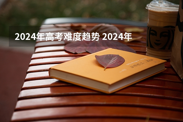 2024年高考难度趋势 2024年高考难不难