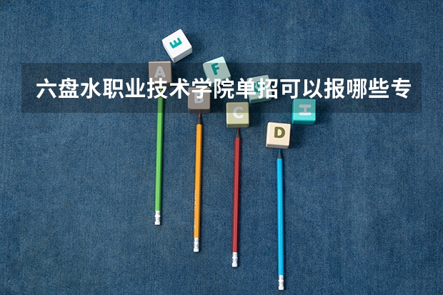 六盘水职业技术学院单招可以报哪些专业？