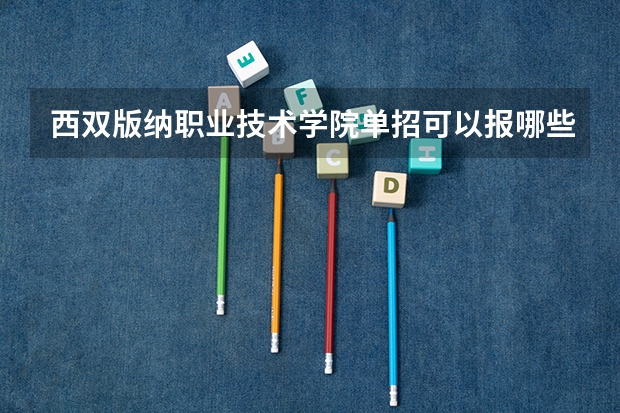 西双版纳职业技术学院单招可以报哪些专业？