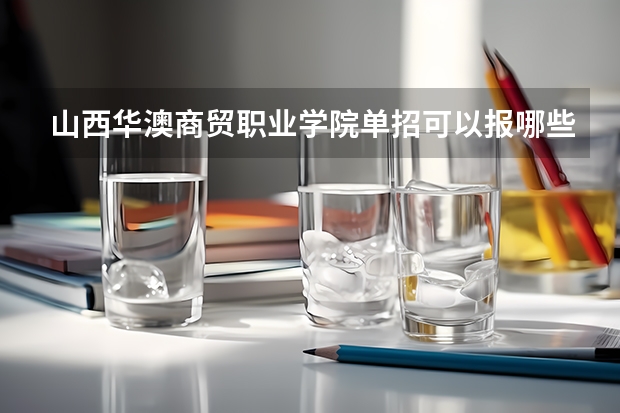 山西华澳商贸职业学院单招可以报哪些专业？