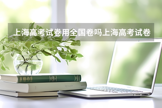 上海高考试卷用全国卷吗上海高考试卷和全国一样么