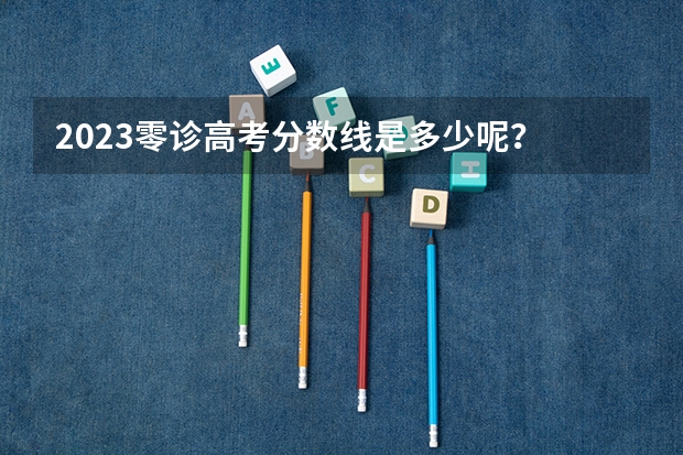 2023零诊高考分数线是多少呢？