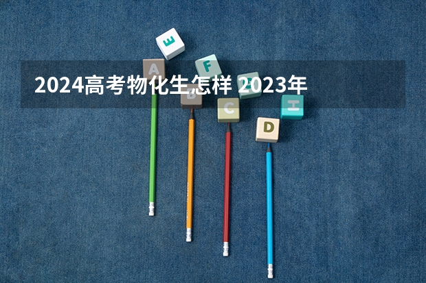2024高考物化生怎样 2023年高考选物理好吗