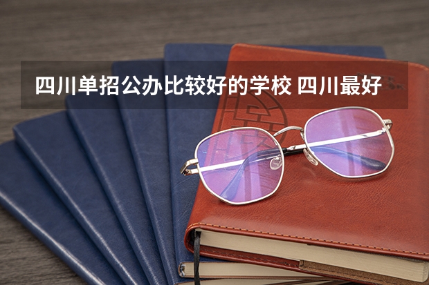 四川单招公办比较好的学校 四川最好的单招学校