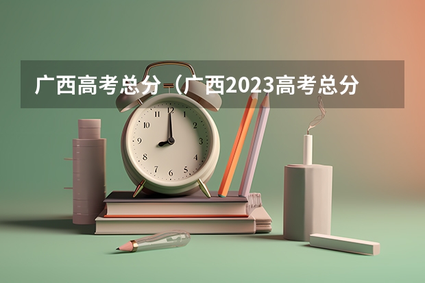 广西高考总分（广西2023高考总分）