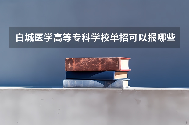 白城医学高等专科学校单招可以报哪些专业？