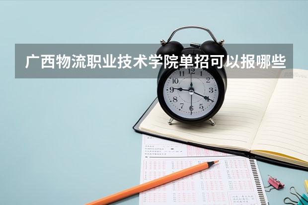 广西物流职业技术学院单招可以报哪些专业？