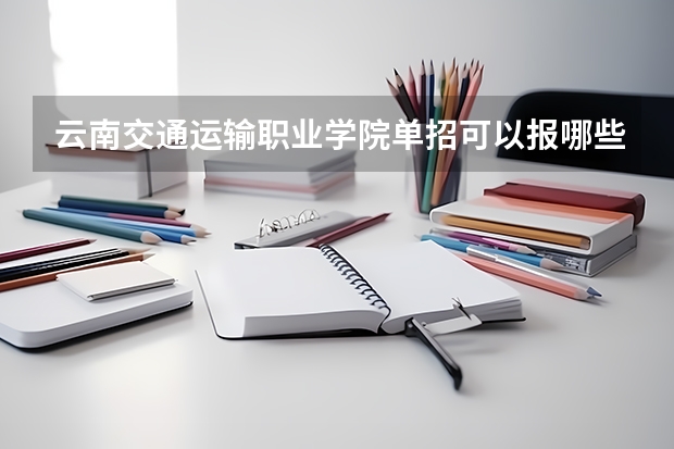 云南交通运输职业学院单招可以报哪些专业？