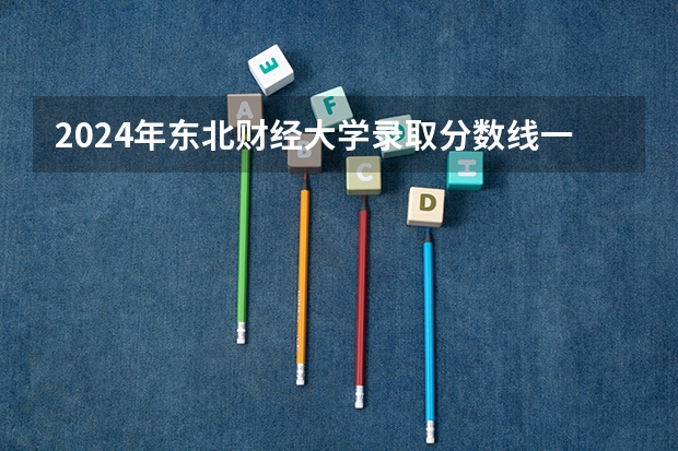 2024年东北财经大学录取分数线一览表