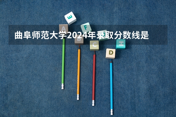 曲阜师范大学2024年录取分数线是多少？