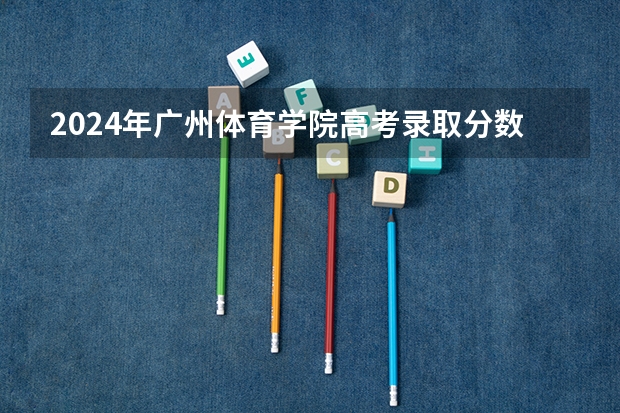 2024年广州体育学院高考录取分数线 