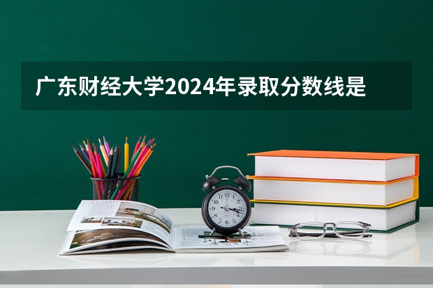 广东财经大学2024年录取分数线是多少？