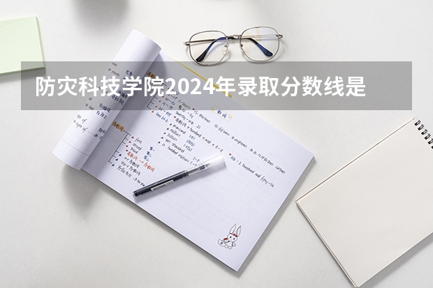 防灾科技学院2024年录取分数线是多少？