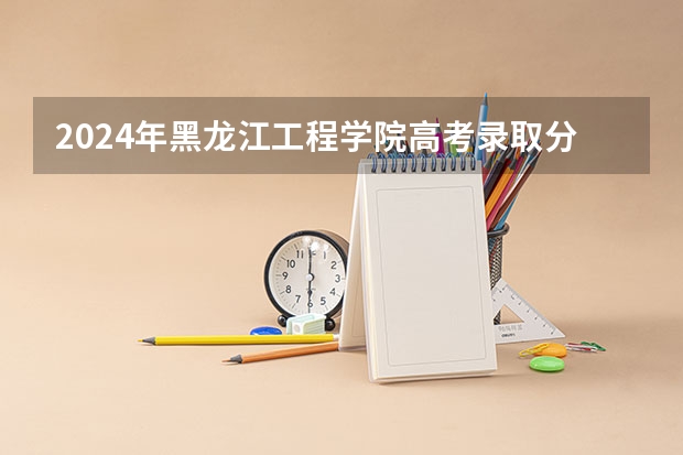 2024年黑龙江工程学院高考录取分数线 