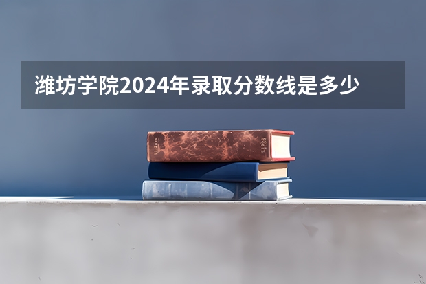 潍坊学院2024年录取分数线是多少？