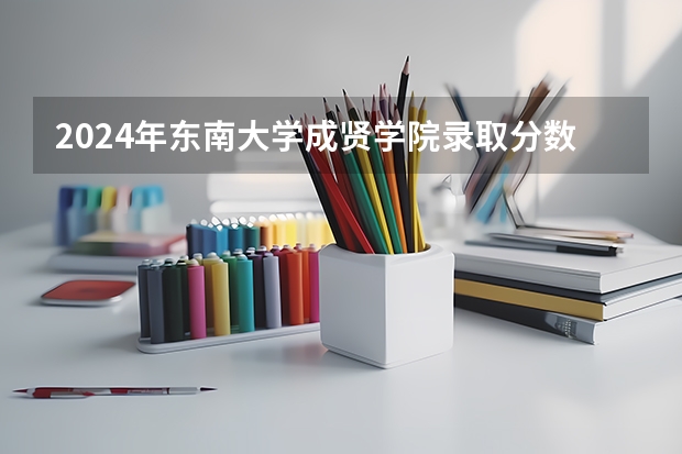 2024年东南大学成贤学院录取分数线一览表