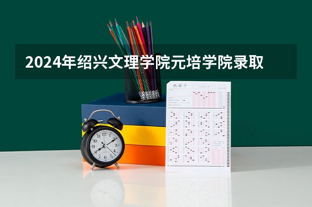 2024年绍兴文理学院元培学院录取分数线一览表