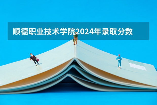 顺德职业技术学院2024年录取分数线是多少？