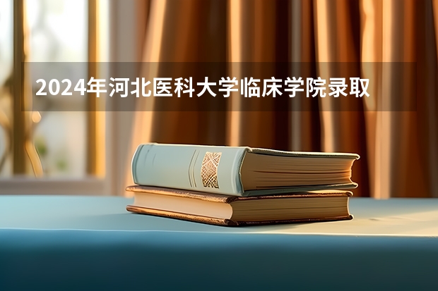 2024年河北医科大学临床学院录取分数线一览表